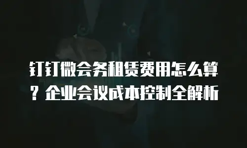 钉钉微会务租赁费用怎么算？企业会议成本控制全解析