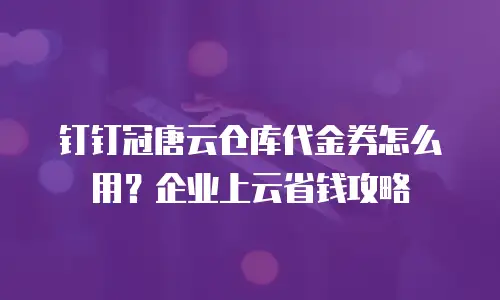 钉钉冠唐云仓库代金券怎么用？企业上云省钱攻略