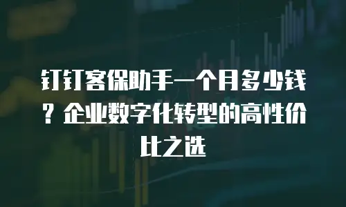 钉钉客保助手一个月多少钱？企业数字化转型的高性价比之选