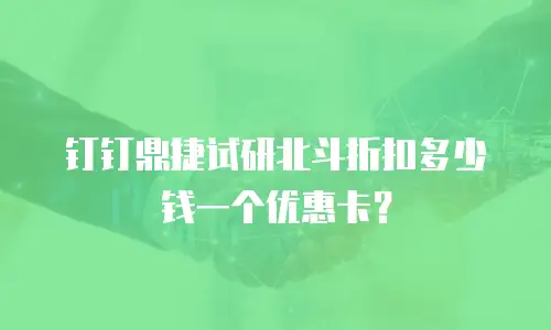 钉钉鼎捷试研北斗折扣多少钱一个优惠卡？