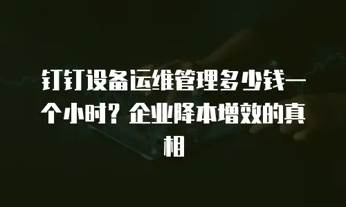 钉钉设备运维管理多少钱一个小时？企业降本增效的真相