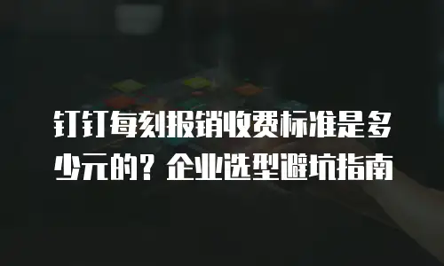 钉钉每刻报销收费标准是多少元的？企业选型避坑指南