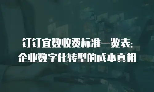 钉钉宜数收费标准一览表：企业数字化转型的成本真相