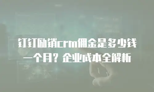 钉钉励销crm佣金是多少钱一个月？企业成本全解析