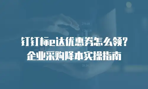 钉钉标e达优惠券怎么领？企业采购降本实操指南