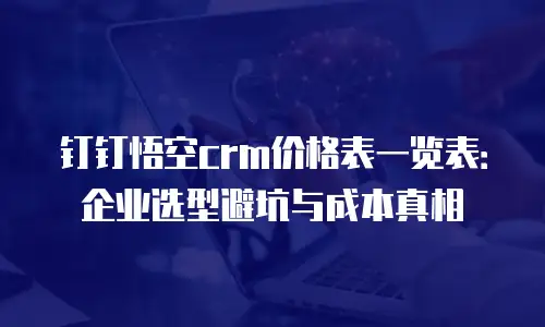 钉钉悟空crm价格表一览表：企业选型避坑与成本真相