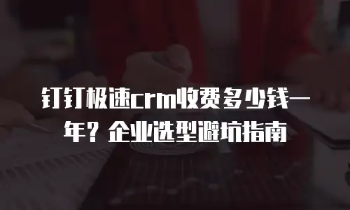 钉钉极速crm收费多少钱一年？企业选型避坑指南