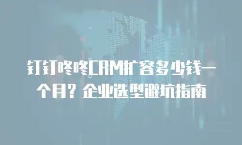 钉钉咚咚CRM扩容多少钱一个月？企业选型避坑指南