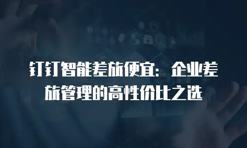钉钉智能差旅便宜：企业差旅管理的高性价比之选