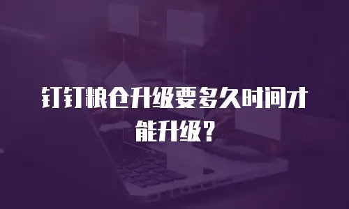 钉钉粮仓升级要多久时间才能升级？