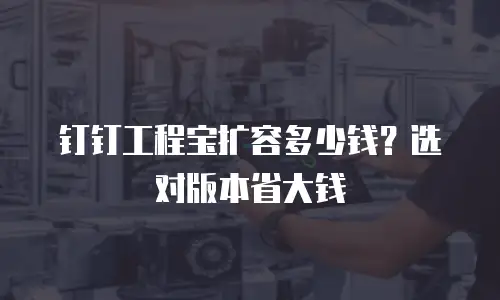 钉钉工程宝扩容多少钱？选对版本省大钱