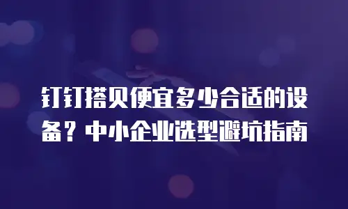 钉钉搭贝便宜多少合适的设备？中小企业选型避坑指南