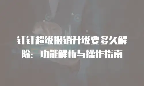 钉钉超级报销升级要多久解除：功能解析与操作指南