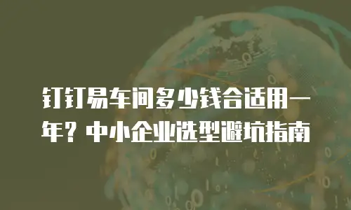 钉钉易车间多少钱合适用一年？中小企业选型避坑指南