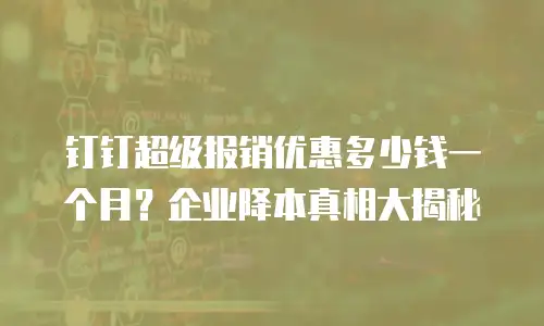 钉钉超级报销优惠多少钱一个月？企业降本真相大揭秘