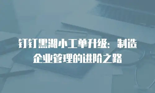 钉钉黑湖小工单升级：制造企业管理的进阶之路