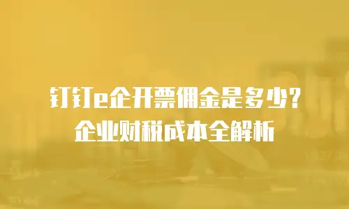 钉钉e企开票佣金是多少？企业财税成本全解析