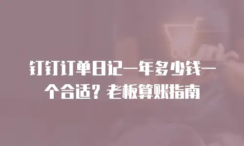 钉钉订单日记一年多少钱一个合适？老板算账指南