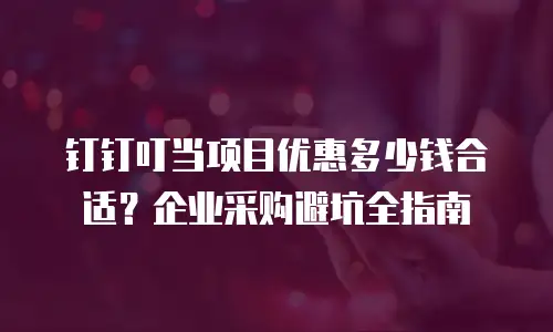 钉钉叮当项目优惠多少钱合适？企业采购避坑全指南