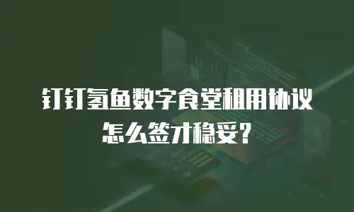 钉钉氢鱼数字食堂租用协议怎么签才稳妥？