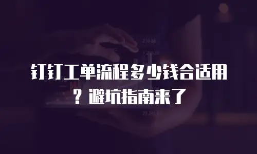 钉钉工单流程多少钱合适用？避坑指南来了