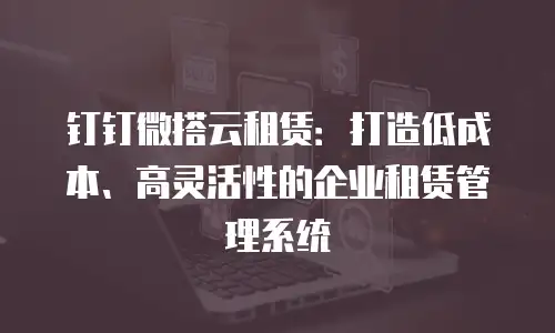 钉钉微搭云租赁：打造低成本、高灵活性的企业租赁管理系统