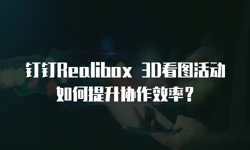 钉钉Realibox 3D看图活动如何提升协作效率？