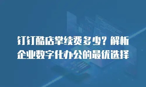 钉钉酷店掌续费多少？解析企业数字化办公的最优选择