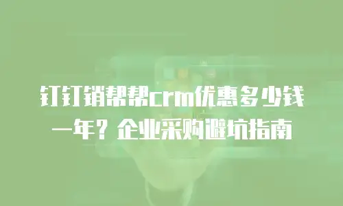 钉钉销帮帮crm优惠多少钱一年？企业采购避坑指南
