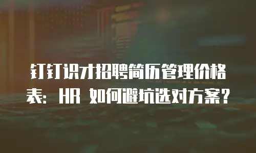 钉钉识才招聘简历管理价格表：HR 如何避坑选对方案？