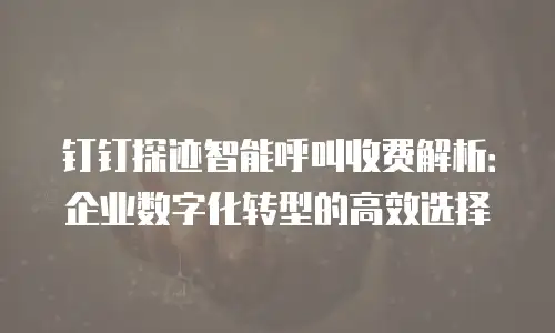 钉钉探迹智能呼叫收费解析：企业数字化转型的高效选择