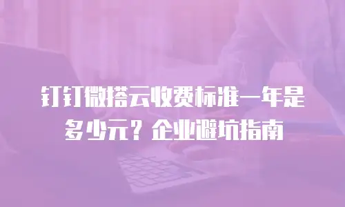 钉钉微搭云收费标准一年是多少元？企业避坑指南