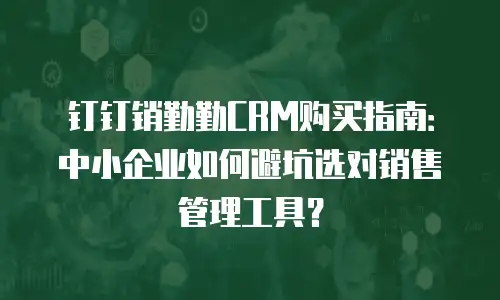 钉钉销勤勤CRM购买指南：中小企业如何避坑选对销售管理工具？