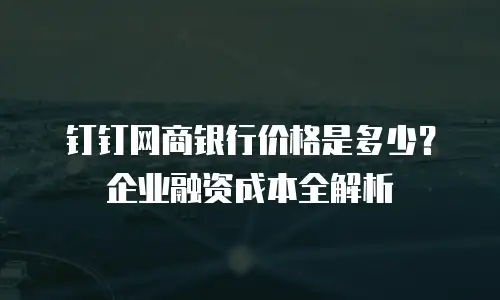 钉钉网商银行价格是多少？企业融资成本全解析