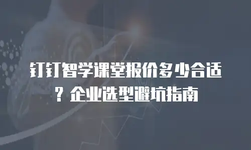 钉钉智学课堂报价多少合适？企业选型避坑指南