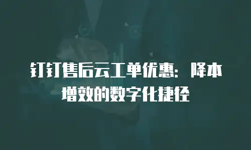 钉钉售后云工单优惠：降本增效的数字化捷径