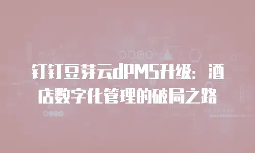 钉钉豆芽云dPMS升级：酒店数字化管理的破局之路