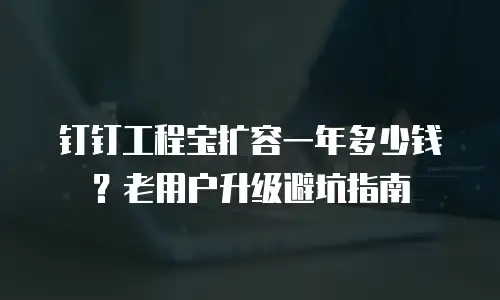 钉钉工程宝扩容一年多少钱？老用户升级避坑指南