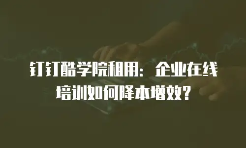 钉钉酷学院租用：企业在线培训如何降本增效？