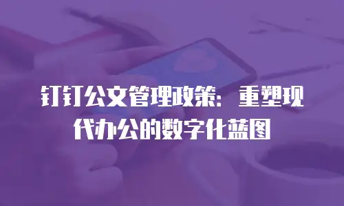 钉钉公文管理政策：重塑现代办公的数字化蓝图