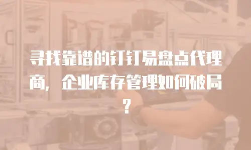 寻找靠谱的钉钉易盘点代理商，企业库存管理如何破局？