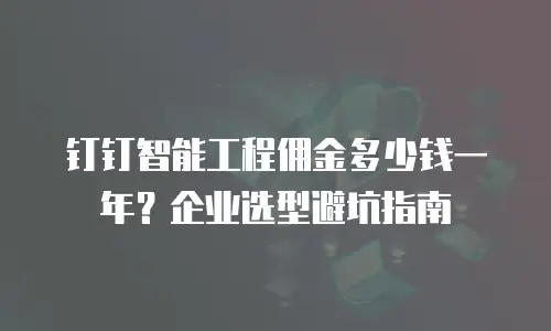 钉钉智能工程佣金多少钱一年？企业选型避坑指南