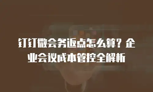 钉钉微会务返点怎么算？企业会议成本管控全解析