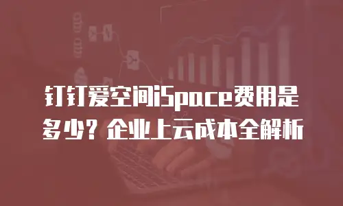 钉钉爱空间iSpace费用是多少？企业上云成本全解析