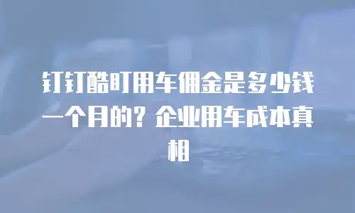 钉钉酷盯用车佣金是多少钱一个月的？企业用车成本真相