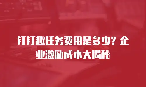 钉钉趣任务费用是多少？企业激励成本大揭秘