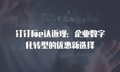 钉钉标e达返现：企业数字化转型的优惠新选择