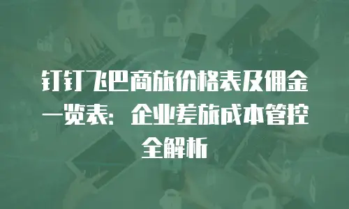 钉钉飞巴商旅价格表及佣金一览表：企业差旅成本管控全解析