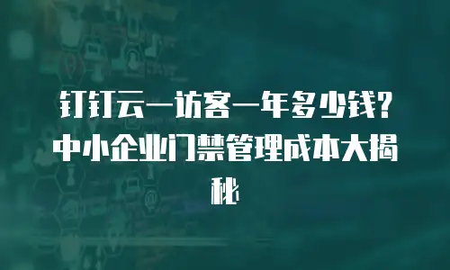 钉钉云一访客一年多少钱？中小企业门禁管理成本大揭秘