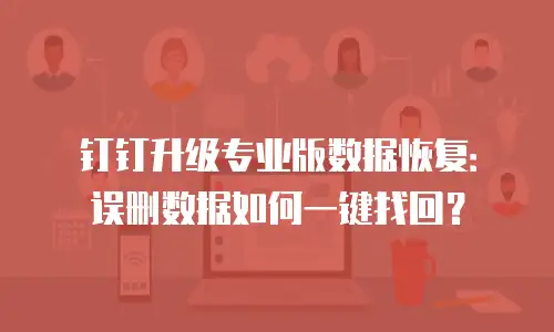 钉钉升级专业版数据恢复：误删数据如何一键找回？